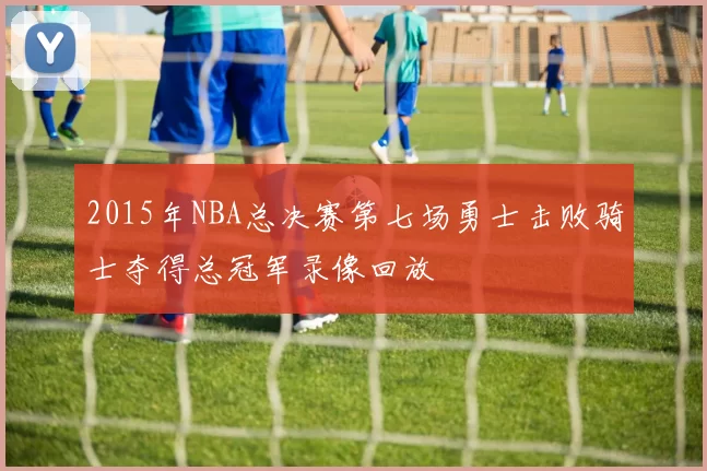 2015年NBA总决赛第七场勇士击败骑士夺得总冠军录像回放