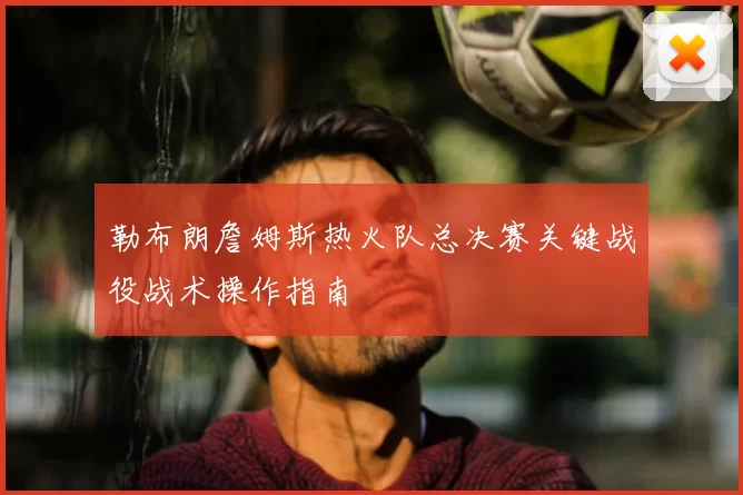勒布朗詹姆斯热火队总决赛关键战役战术操作指南