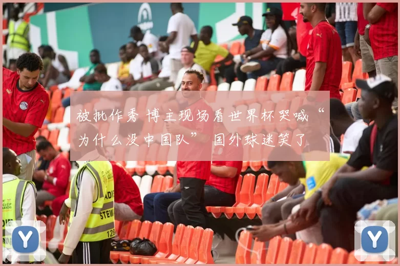 被批作秀 博主现场看世界杯哭喊“为什么没中国队” 国外球迷笑了
