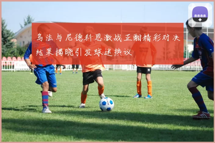 乌法与尼德科恩激战正酣精彩对决结果揭晓引发球迷热议