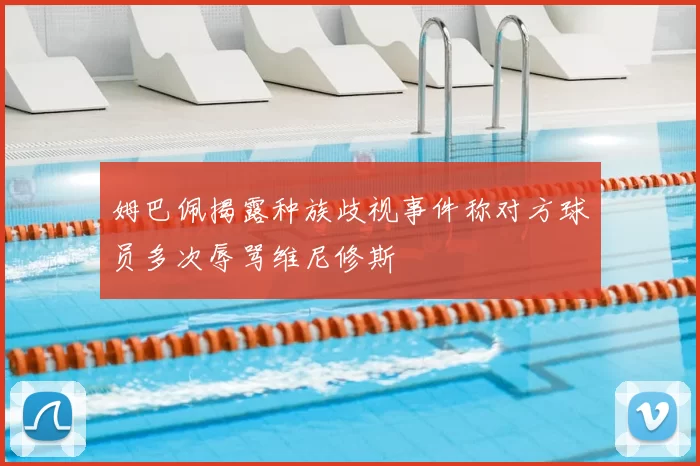 姆巴佩揭露种族歧视事件称对方球员多次辱骂维尼修斯