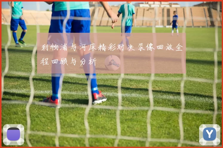 利物浦与河床精彩对决录像回放全程回顾与分析