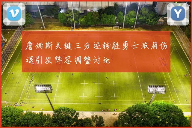 詹姆斯关键三分逆转胜勇士浓眉伤退引发阵容调整讨论