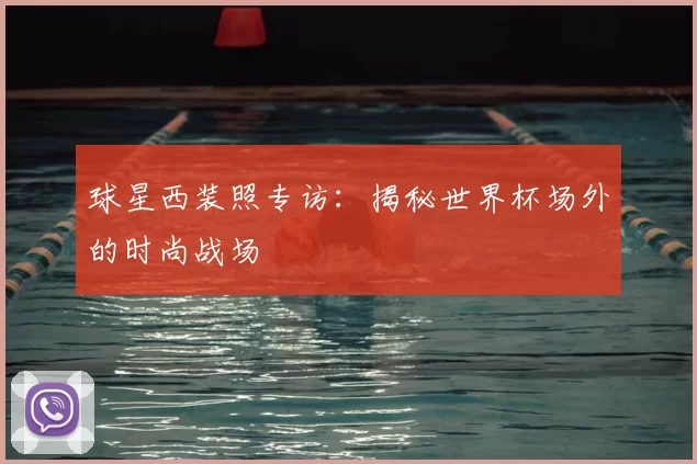球星西装照专访：揭秘世界杯场外的时尚战场