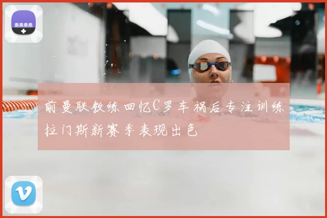 前曼联教练回忆C罗车祸后专注训练拉门斯新赛季表现出色