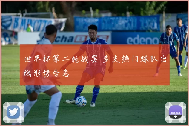 世界杯第二轮战罢 多支热门球队出线形势告急
