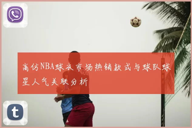 高仿NBA球衣市场热销款式与球队球星人气关联分析