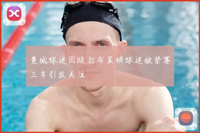 曼城球迷因殴打布莱顿球迷被禁赛三年引发关注