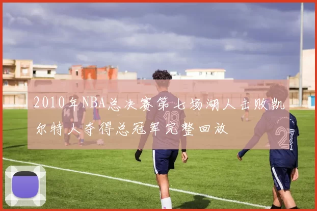 2010年NBA总决赛第七场湖人击败凯尔特人夺得总冠军完整回放