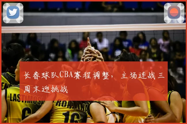 长春球队CBA赛程调整，主场连战三周末迎挑战