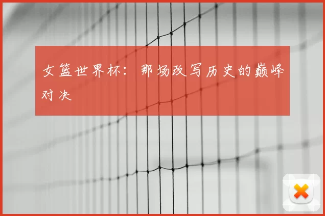 女篮世界杯:那场改写历史的巅峰对决