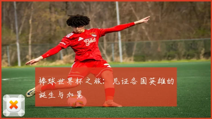 棒球世界杯之旅:见证各国英雄的诞生与加冕