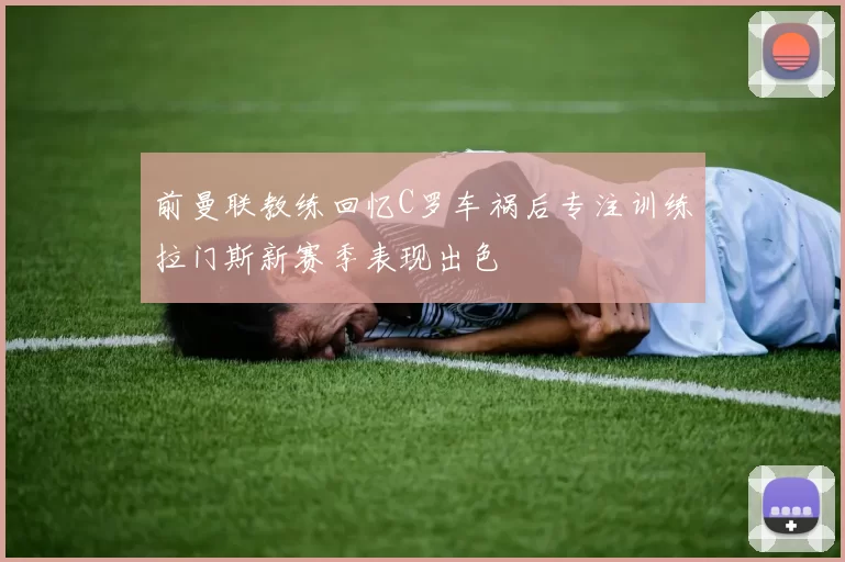前曼联教练回忆C罗车祸后专注训练拉门斯新赛季表现出色