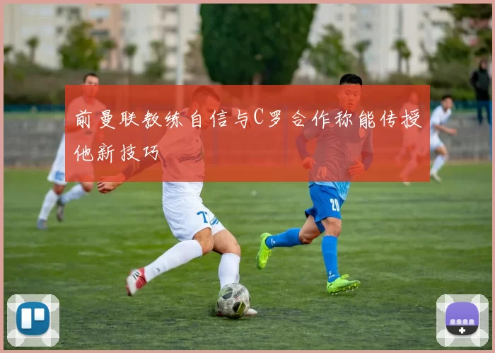 前曼联教练自信与C罗合作称能传授他新技巧