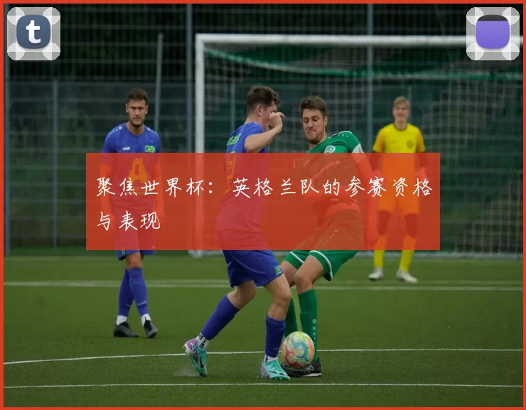 聚焦世界杯:英格兰队的参赛资格与表现
