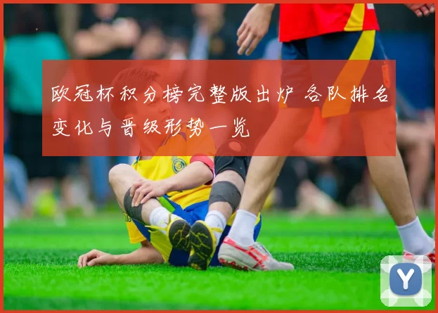欧冠杯积分榜完整版出炉 各队排名变化与晋级形势一览