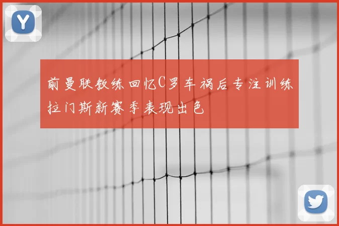 前曼联教练回忆C罗车祸后专注训练拉门斯新赛季表现出色