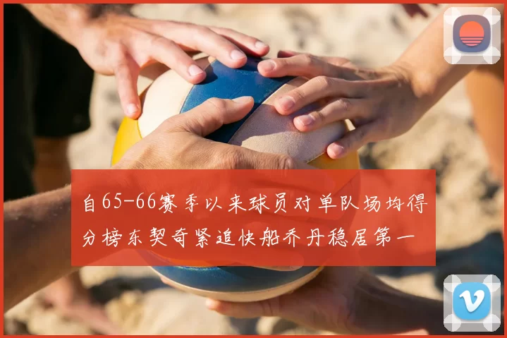 自65-66赛季以来球员对单队场均得分榜东契奇紧追快船乔丹稳居第一