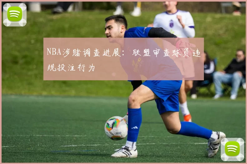 NBA涉赌调查进展：联盟审查球员违规投注行为