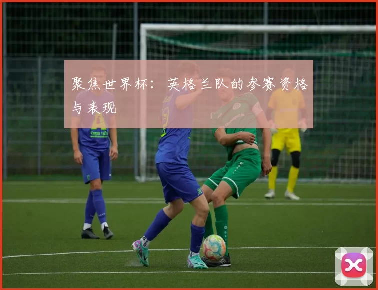聚焦世界杯：英格兰队的参赛资格与表现