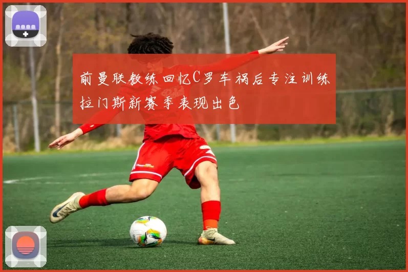 前曼联教练回忆C罗车祸后专注训练拉门斯新赛季表现出色