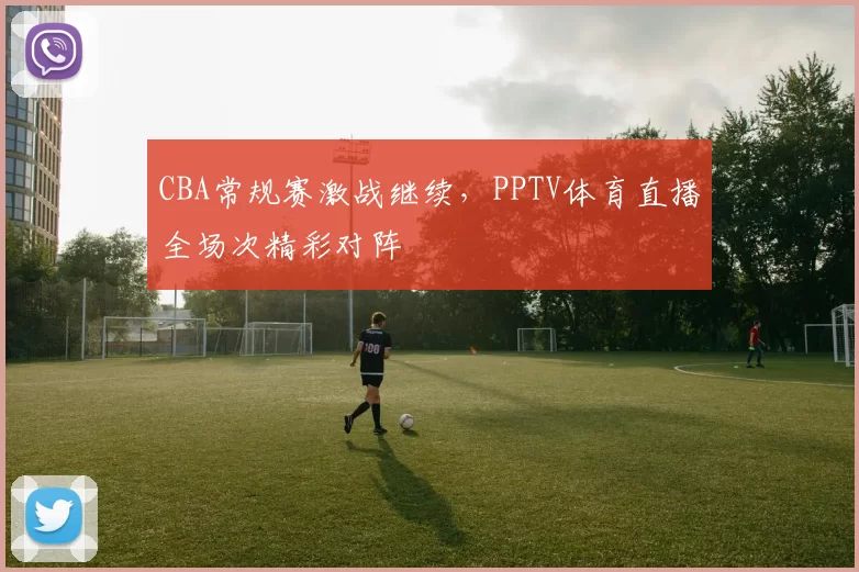 CBA常规赛激战继续，PPTV体育直播全场次精彩对阵