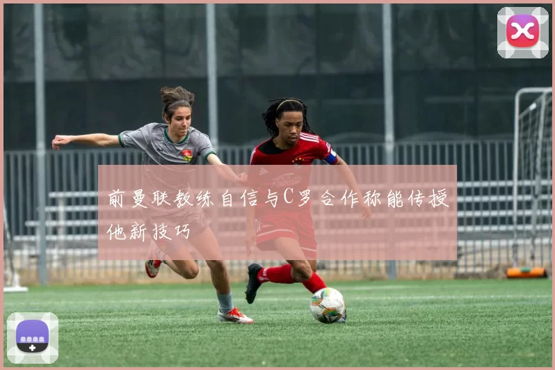 前曼联教练自信与C罗合作称能传授他新技巧