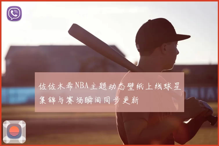 佐佐木希NBA主题动态壁纸上线球星集锦与赛场瞬间同步更新