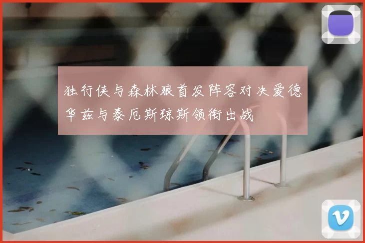 独行侠与森林狼首发阵容对决爱德华兹与泰厄斯琼斯领衔出战