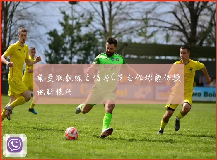 前曼联教练自信与C罗合作称能传授他新技巧
