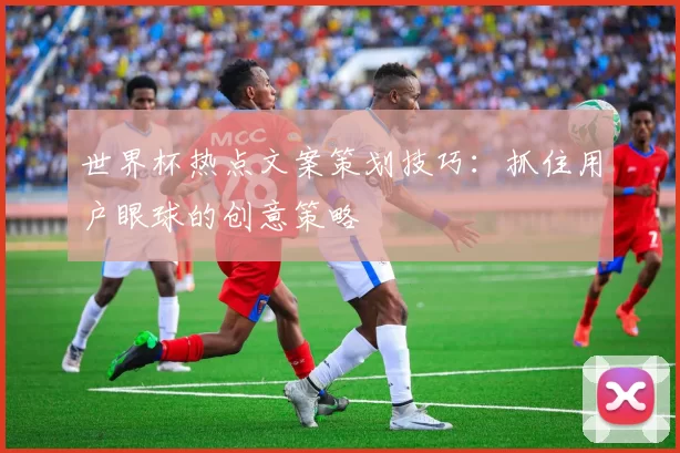 世界杯热点文案策划技巧:抓住用户眼球的创意策略
