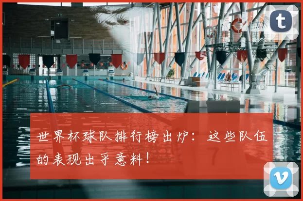 世界杯球队排行榜出炉:这些队伍的表现出乎意料!
