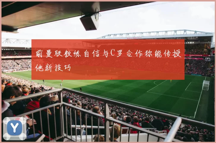 前曼联教练自信与C罗合作称能传授他新技巧