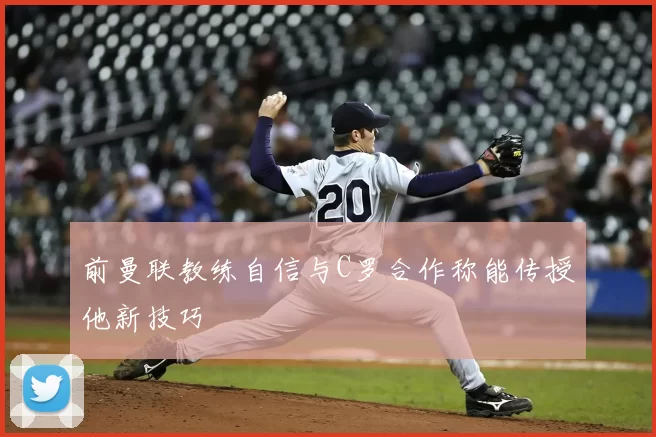 前曼联教练自信与C罗合作称能传授他新技巧