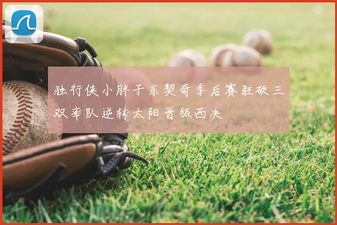 独行侠小胖子东契奇季后赛狂砍三双率队逆转太阳晋级西决