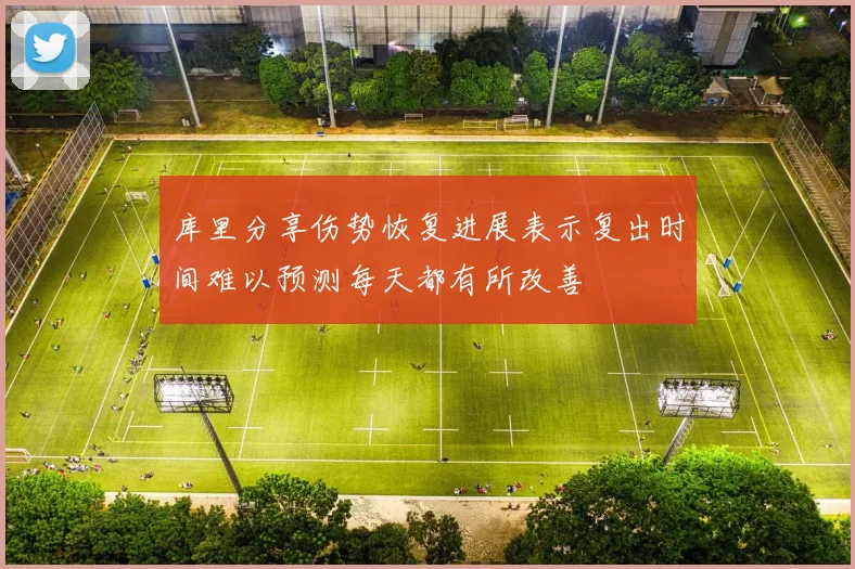 库里分享伤势恢复进展表示复出时间难以预测每天都有所改善