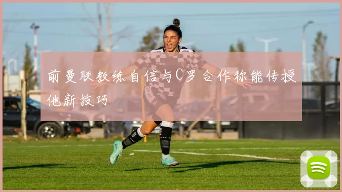 前曼联教练自信与C罗合作称能传授他新技巧