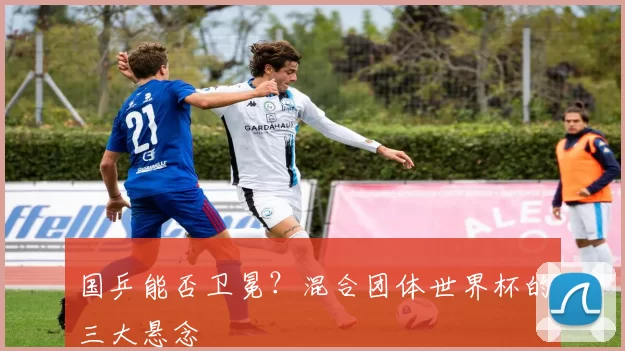 国乒能否卫冕?混合团体世界杯的三大悬念