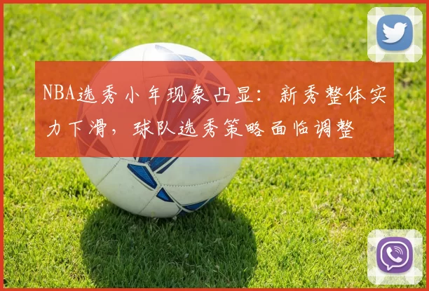NBA选秀小年现象凸显：新秀整体实力下滑，球队选秀策略面临调整