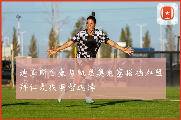 迪亚斯自豪与凯恩奥利塞搭档加盟拜仁是我明智选择