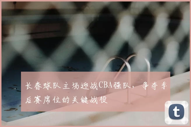 长春球队主场迎战CBA强队，争夺季后赛席位的关键战役