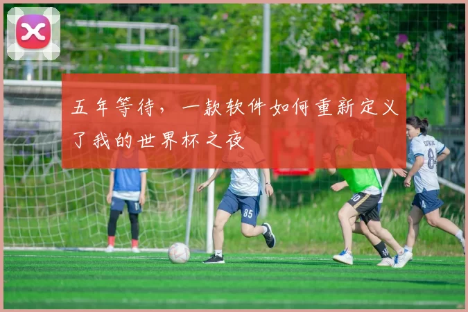 五年等待,一款软件如何重新定义了我的世界杯之夜