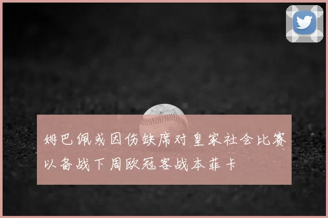 姆巴佩或因伤缺席对皇家社会比赛以备战下周欧冠客战本菲卡