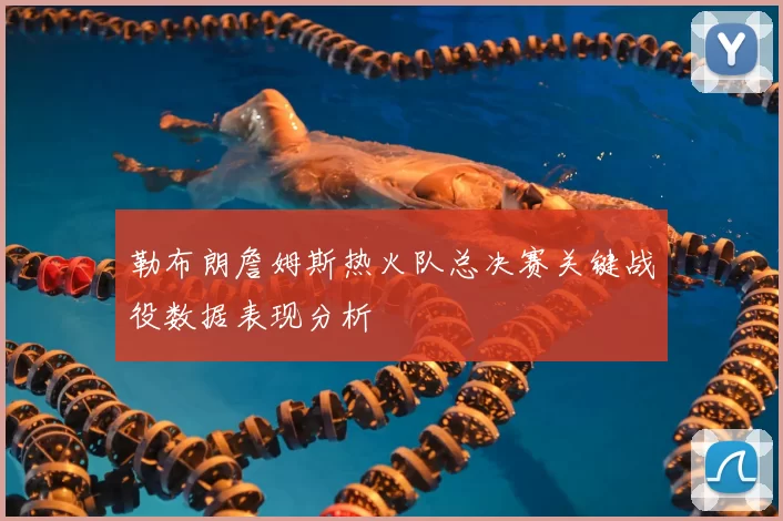 勒布朗詹姆斯热火队总决赛关键战役数据表现分析