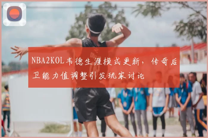 NBA2KOL韦德生涯模式更新,传奇后卫能力值调整引发玩家讨论