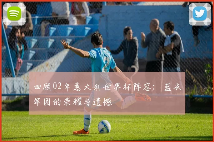 回顾02年意大利世界杯阵容：蓝衣军团的荣耀与遗憾