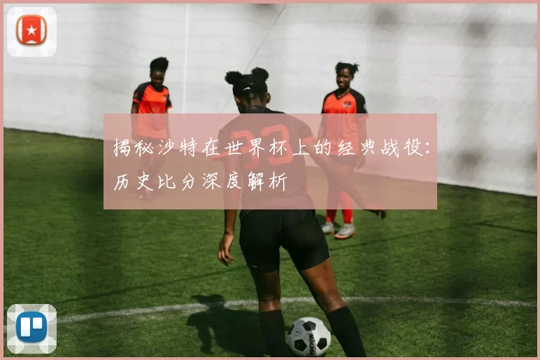 揭秘沙特在世界杯上的经典战役：历史比分深度解析