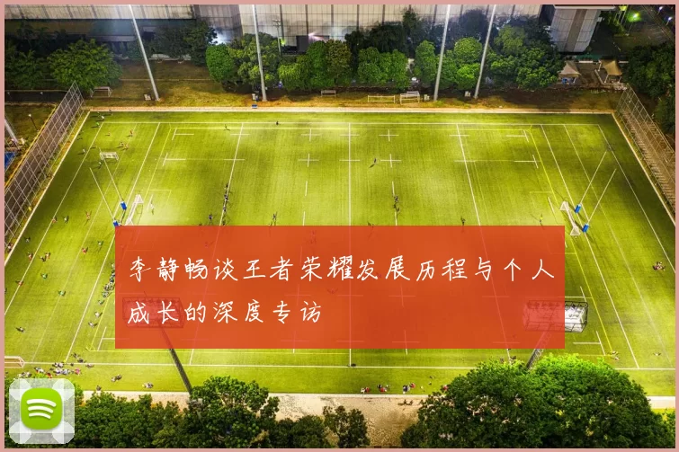 李静畅谈王者荣耀发展历程与个人成长的深度专访