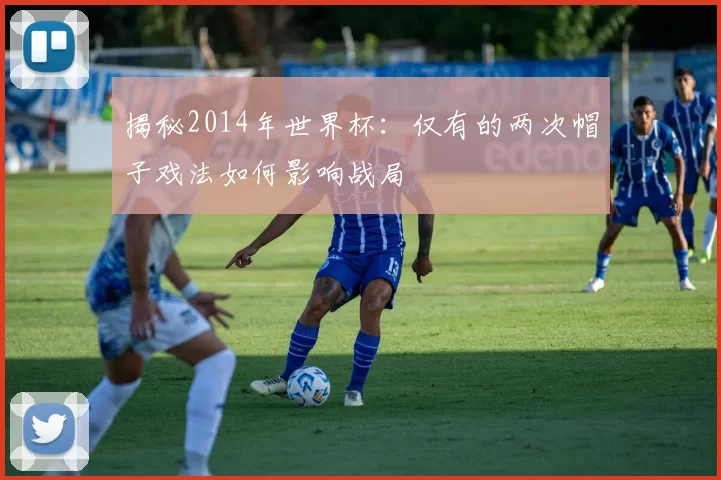 揭秘2014年世界杯:仅有的两次帽子戏法如何影响战局
