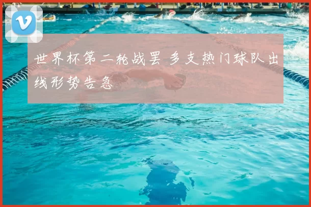 世界杯第二轮战罢 多支热门球队出线形势告急